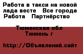 Работа в такси на новой лада весте - Все города Работа » Партнёрство   . Тюменская обл.,Тюмень г.